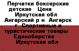 Перчатки боксерские детские › Цена ­ 700 - Иркутская обл., Ангарский р-н, Ангарск г. Спортивные и туристические товары » Единоборства   . Иркутская обл.